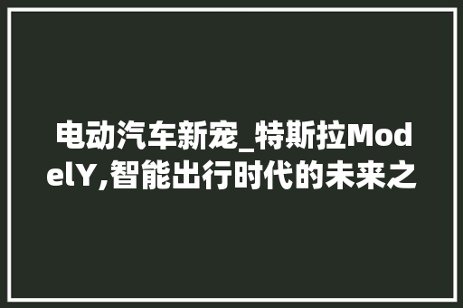 电动汽车新宠_特斯拉ModelY,智能出行时代的未来之选