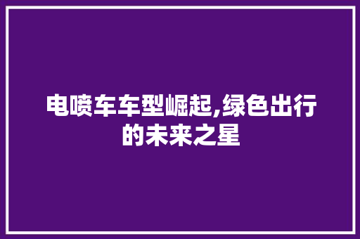 电喷车车型崛起,绿色出行的未来之星