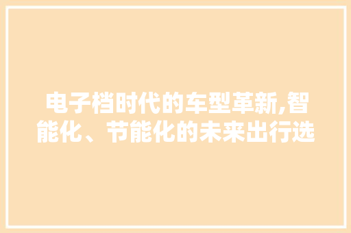 电子档时代的车型革新,智能化、节能化的未来出行选择