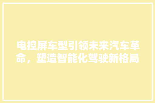 电控屏车型引领未来汽车革命，塑造智能化驾驶新格局