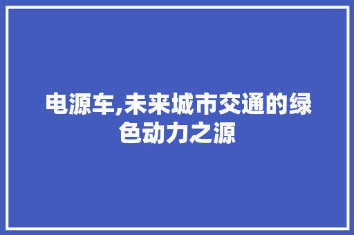 电源车,未来城市交通的绿色动力之源