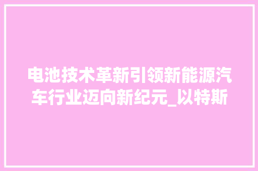 电池技术革新引领新能源汽车行业迈向新纪元_以特斯拉为例