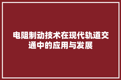 电阻制动技术在现代轨道交通中的应用与发展