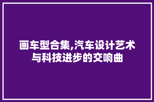 画车型合集,汽车设计艺术与科技进步的交响曲