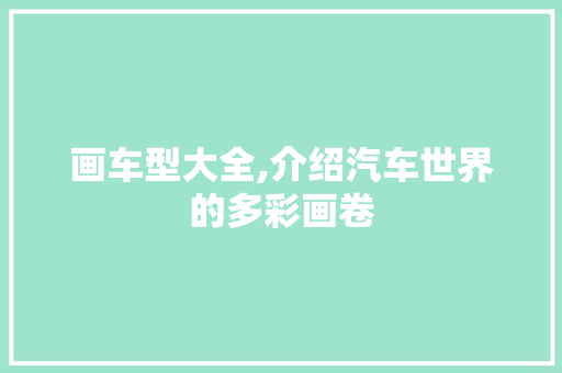 画车型大全,介绍汽车世界的多彩画卷