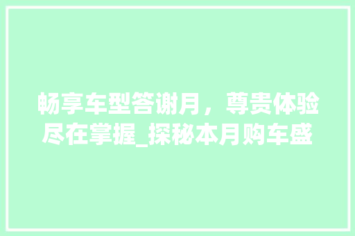 畅享车型答谢月，尊贵体验尽在掌握_探秘本月购车盛宴