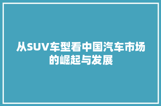从SUV车型看中国汽车市场的崛起与发展