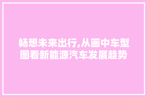 畅想未来出行,从画中车型图看新能源汽车发展趋势