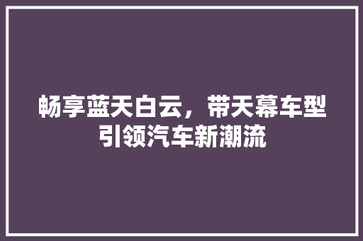 畅享蓝天白云，带天幕车型引领汽车新潮流