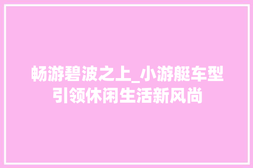 畅游碧波之上_小游艇车型引领休闲生活新风尚