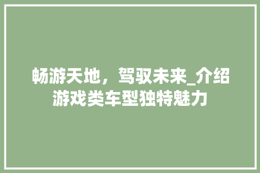 畅游天地，驾驭未来_介绍游戏类车型独特魅力