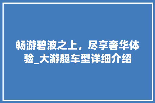 畅游碧波之上，尽享奢华体验_大游艇车型详细介绍