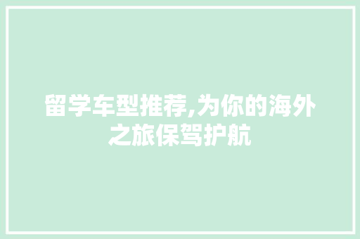 留学车型推荐,为你的海外之旅保驾护航