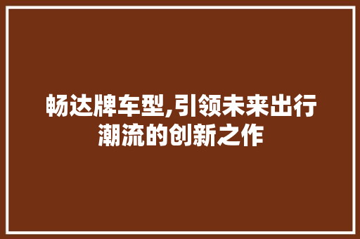 畅达牌车型,引领未来出行潮流的创新之作