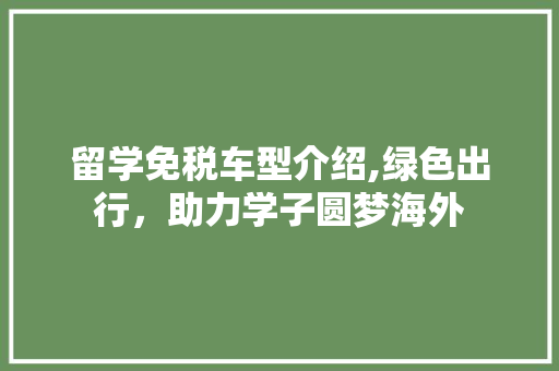 留学免税车型介绍,绿色出行，助力学子圆梦海外 蓄电池配件