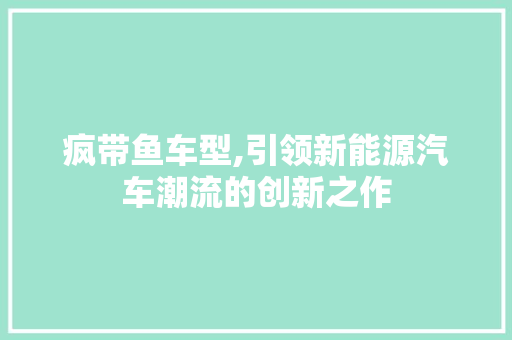 疯带鱼车型,引领新能源汽车潮流的创新之作