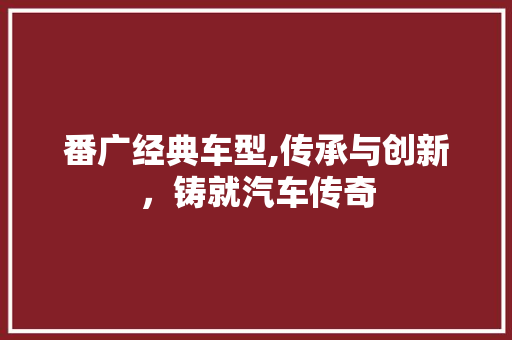 番广经典车型,传承与创新，铸就汽车传奇