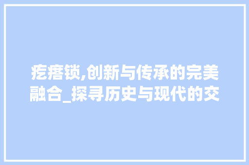 疙瘩锁,创新与传承的完美融合_探寻历史与现代的交汇点