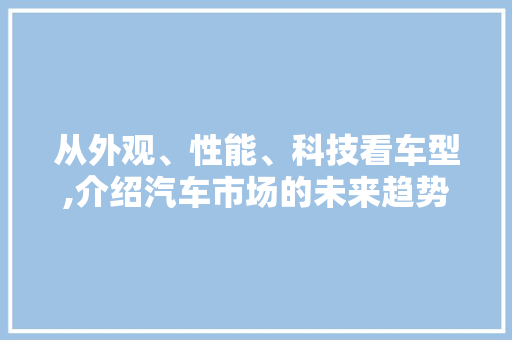 从外观、性能、科技看车型,介绍汽车市场的未来趋势