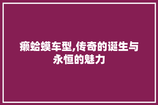 癞蛤蟆车型,传奇的诞生与永恒的魅力