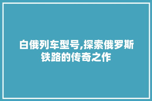 白俄列车型号,探索俄罗斯铁路的传奇之作