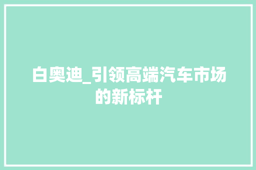 白奥迪_引领高端汽车市场的新标杆
