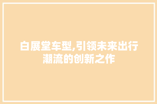 白展堂车型,引领未来出行潮流的创新之作