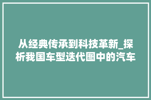 从经典传承到科技革新_探析我国车型迭代图中的汽车发展历程