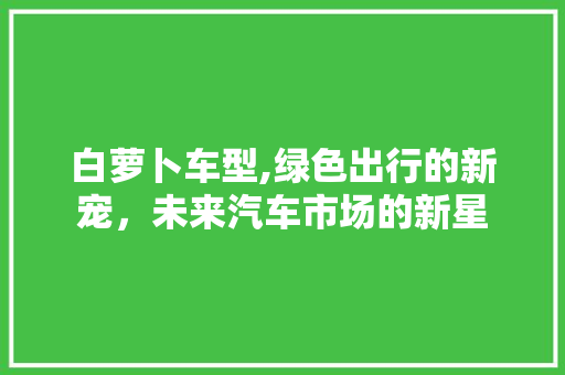 白萝卜车型,绿色出行的新宠，未来汽车市场的新星