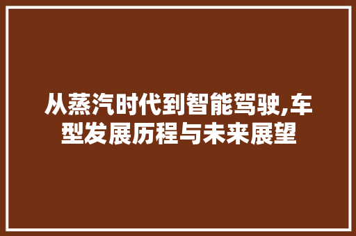 从蒸汽时代到智能驾驶,车型发展历程与未来展望