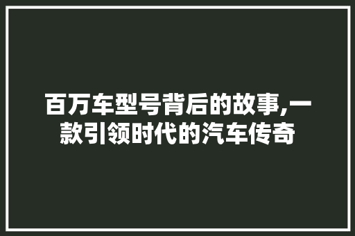 百万车型号背后的故事,一款引领时代的汽车传奇