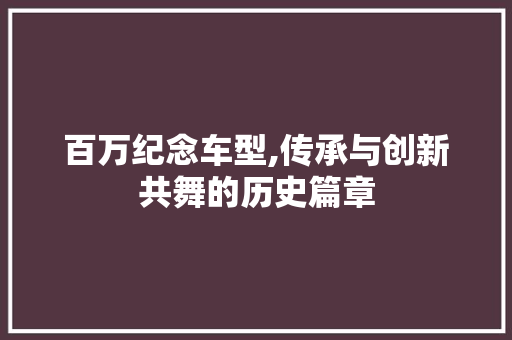 百万纪念车型,传承与创新共舞的历史篇章