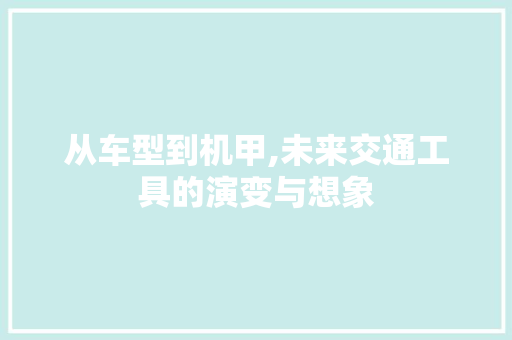 从车型到机甲,未来交通工具的演变与想象