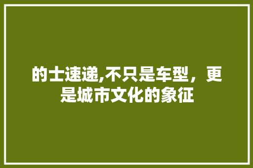 的士速递,不只是车型，更是城市文化的象征