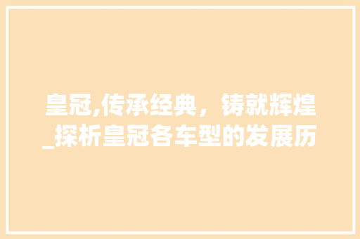 皇冠,传承经典，铸就辉煌_探析皇冠各车型的发展历程与市场地位