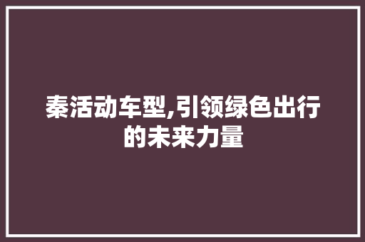 秦活动车型,引领绿色出行的未来力量
