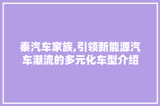 秦汽车家族,引领新能源汽车潮流的多元化车型介绍