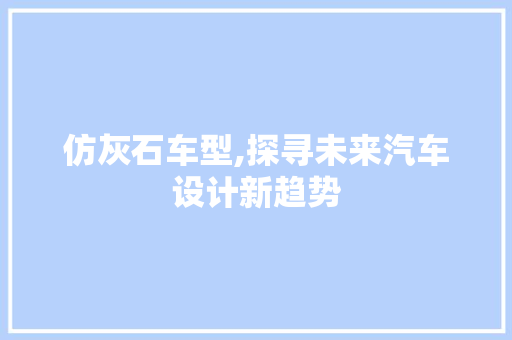 仿灰石车型,探寻未来汽车设计新趋势