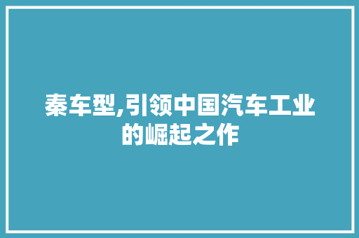 秦车型,引领中国汽车工业的崛起之作