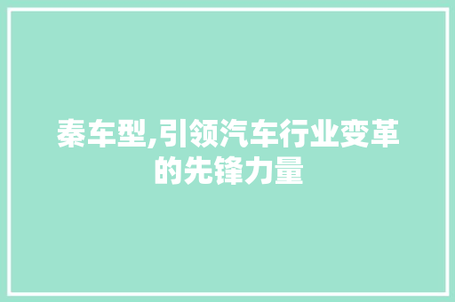 秦车型,引领汽车行业变革的先锋力量