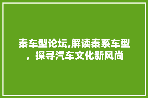 秦车型论坛,解读秦系车型，探寻汽车文化新风尚