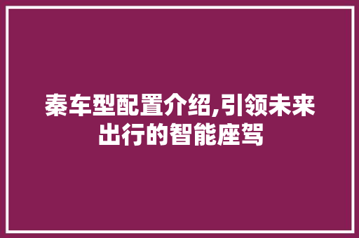 秦车型配置介绍,引领未来出行的智能座驾