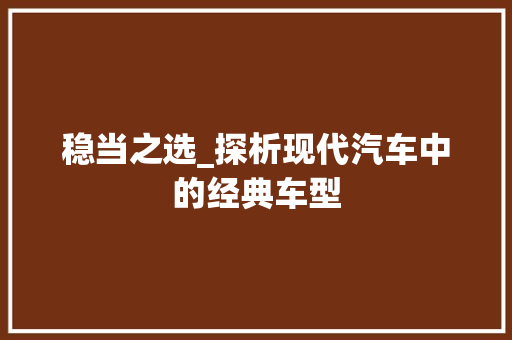 稳当之选_探析现代汽车中的经典车型