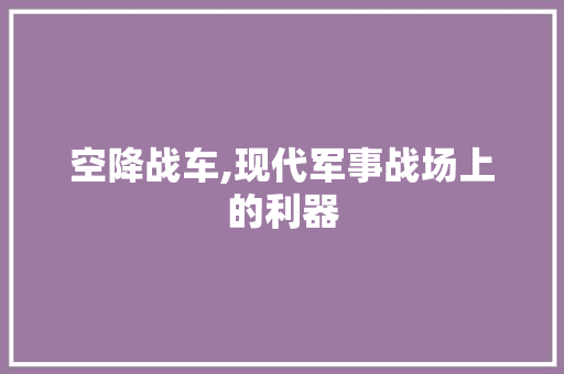 空降战车,现代军事战场上的利器