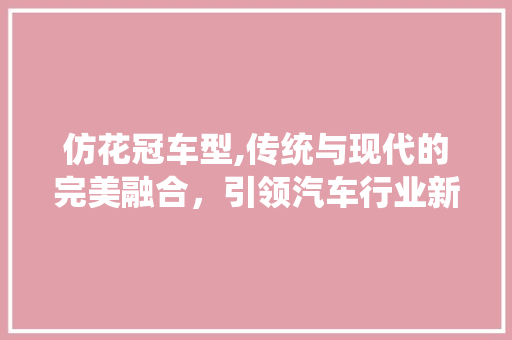 仿花冠车型,传统与现代的完美融合，引领汽车行业新潮流