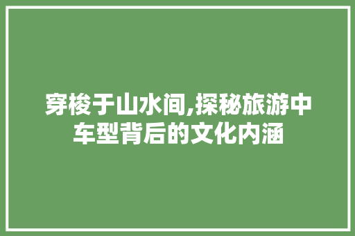 穿梭于山水间,探秘旅游中车型背后的文化内涵