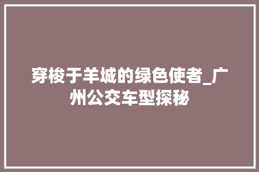 穿梭于羊城的绿色使者_广州公交车型探秘