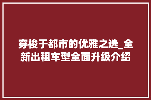 穿梭于都市的优雅之选_全新出租车型全面升级介绍