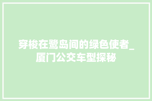 穿梭在鹭岛间的绿色使者_厦门公交车型探秘