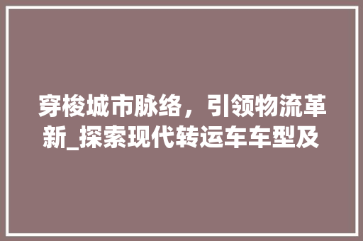 穿梭城市脉络，引领物流革新_探索现代转运车车型及其优势
